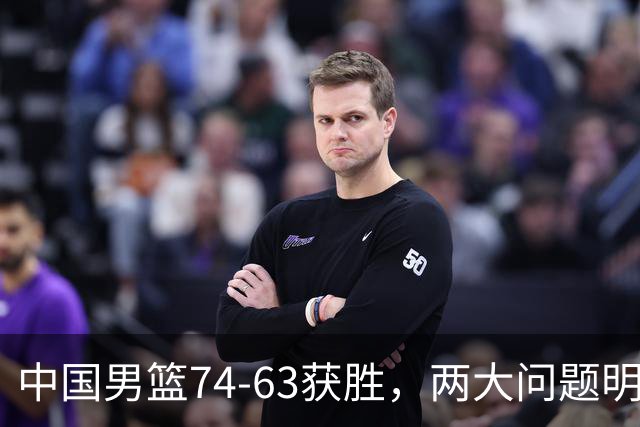中国男篮74-63获胜，两大问题明显，廖三宁成进攻端大腿，球员评分出炉：庞峥麟9.3分