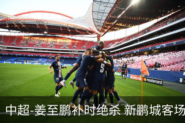 中超-姜至鹏补时绝杀 新鹏城客场2-1逆转送铁人2连败