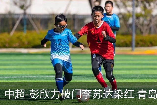 中超-彭欣力破门李苏达染红 青岛西海岸2-0青岛海牛