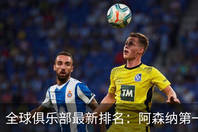 全球俱乐部最新排名：阿森纳第一，拜仁曼城名列二三，利雅得胜利第86、迈阿密国际第102