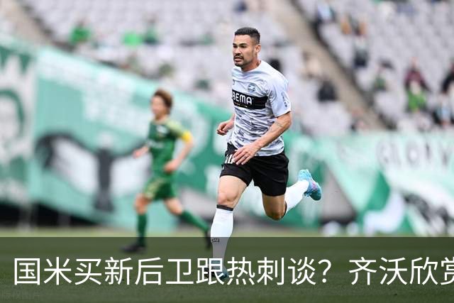 国米买新后卫跟热刺谈？齐沃欣赏两人价值9000万，马洛塔怎么砍价