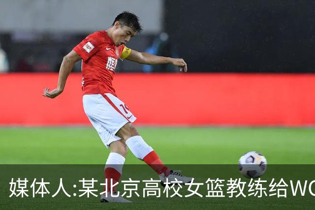 媒体人:某北京高校女篮教练给WCBA球队推荐球员 赚取不菲的居间费