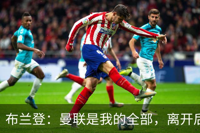布兰登：曼联是我的全部，离开后满满失落感；B费也常关心我