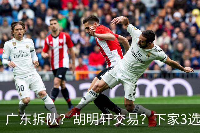 广东拆队？胡明轩交易？下家3选1，山东热门，徐杰或也交易
