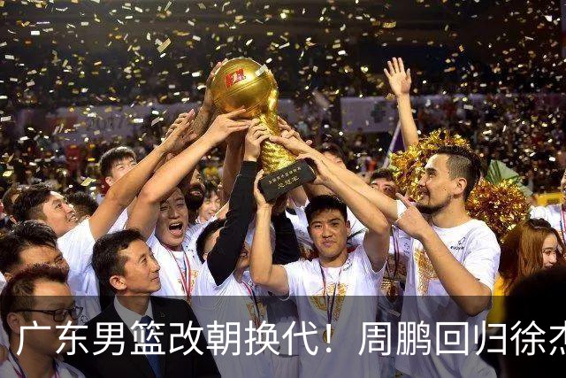 广东男篮改朝换代！周鹏回归徐杰有意离队，徐昕事情复杂，外援续约权将被出售！