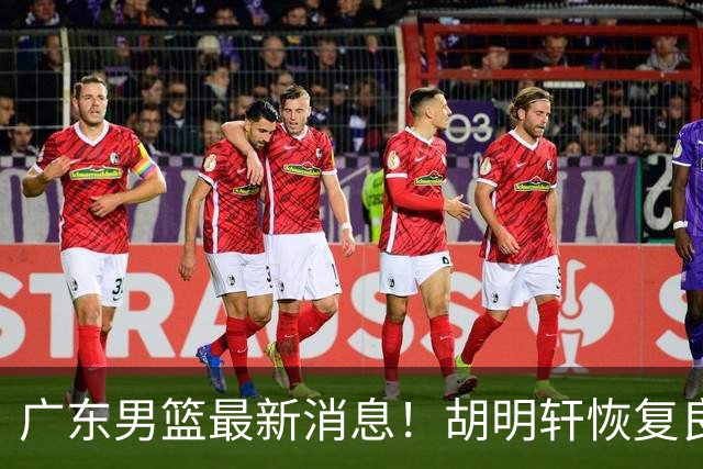 广东男篮最新消息！胡明轩恢复良好，杜润旺或无缘续约，徐昕有望提前回归