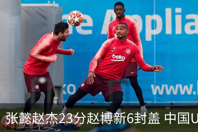 张懿赵杰23分赵博新6封盖 中国U17男篮世界杯开门红