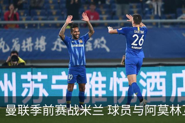 曼联季前赛战米兰 球员与阿莫林互动引关注
