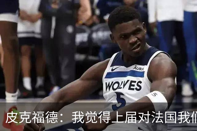 皮克福德：我觉得上届对法国我们表现更好；大马丁绝对是顶级水准