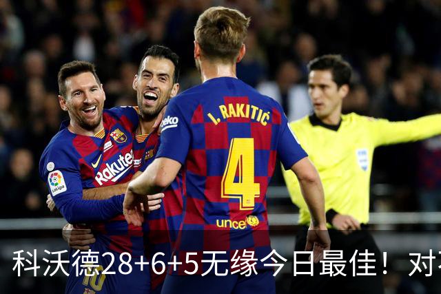 科沃德28+6+5无缘今日最佳！对不起，你碰到不讲理的10号秀了