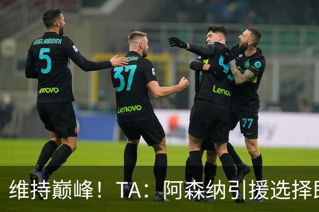 维持巅峰！TA：阿森纳引援选择即战力，宝贵的稳定性千金难求