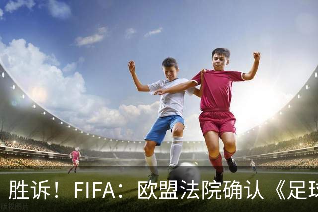 胜诉！FIFA：欧盟法院确认《足球经纪人管理条例》合理合法