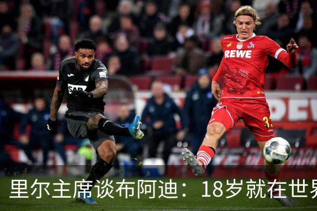 里尔主席谈布阿迪：18岁就在世界杯、欧冠闪光，转会费自然不会低