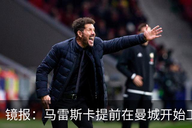 镜报：马雷斯卡提前在曼城开始工作，分析球员数据并制定夏训计划