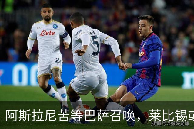 阿斯拉尼苦等巴萨召唤，莱比锡或成备选