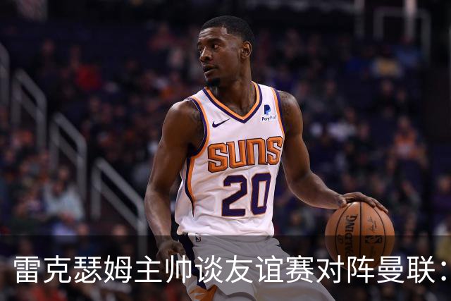 雷克瑟姆主帅谈友谊赛对阵曼联：这是一场非常好的考验