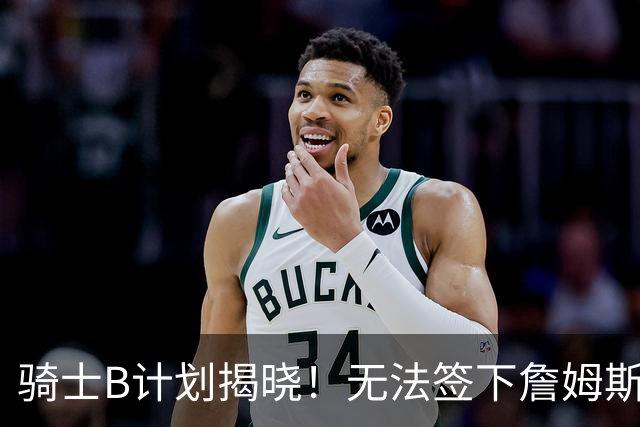 骑士B计划揭晓！无法签下詹姆斯将转向海佐尼亚：上赛季西甲联赛MVP