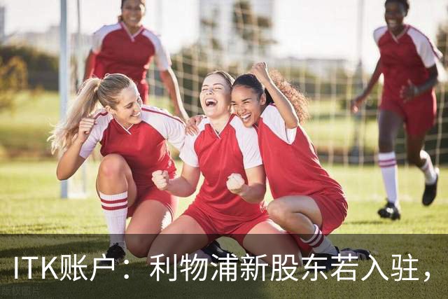 ITK账户：利物浦新股东若入驻，目标签下维尼修斯与奥利塞